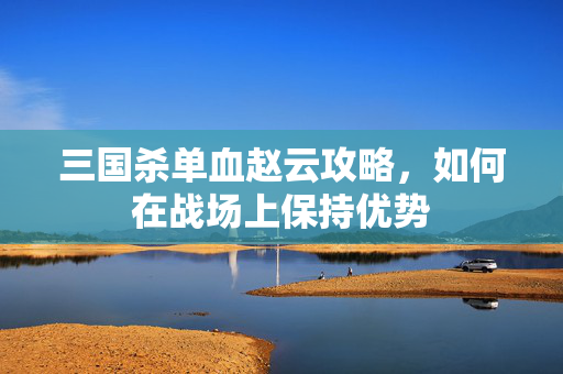 三国杀单血赵云攻略，如何在战场上保持优势