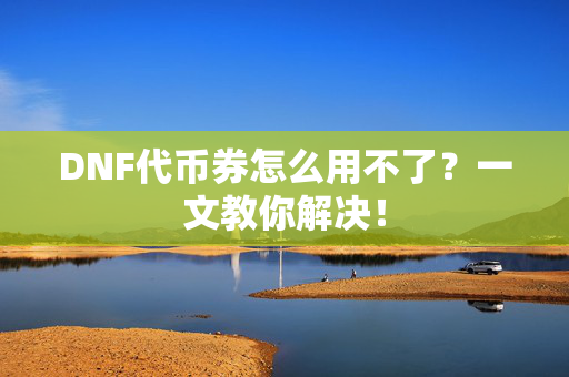 DNF代币券怎么用不了？一文教你解决！