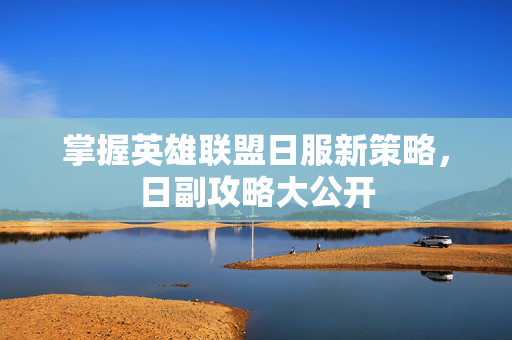 掌握英雄联盟日服新策略，日副攻略大公开