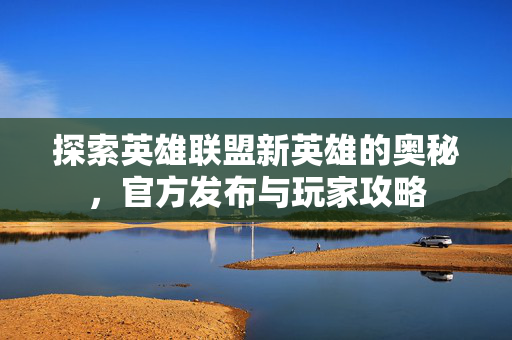 探索英雄联盟新英雄的奥秘，官方发布与玩家攻略