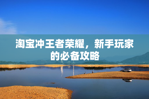 淘宝冲王者荣耀，新手玩家的必备攻略