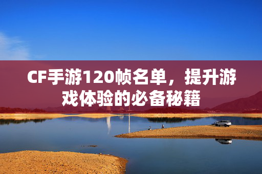 CF手游120帧名单，提升游戏体验的必备秘籍