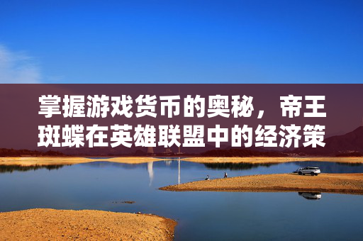 掌握游戏货币的奥秘，帝王斑蝶在英雄联盟中的经济策略