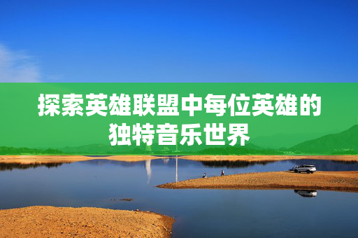 探索英雄联盟中每位英雄的独特音乐世界