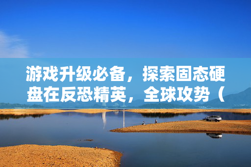 游戏升级必备，探索固态硬盘在反恐精英，全球攻势（CS:GO）中的重要作用