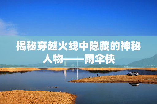 揭秘穿越火线中隐藏的神秘人物——雨伞侠