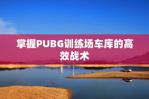 掌握PUBG训练场车库的高效战术