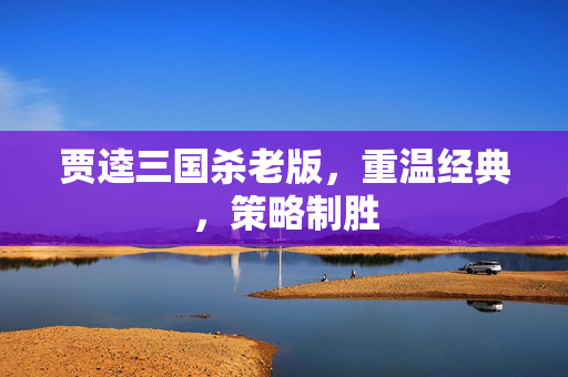 贾逵三国杀老版，重温经典，策略制胜