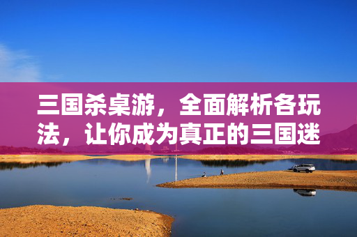 三国杀桌游，全面解析各玩法，让你成为真正的三国迷