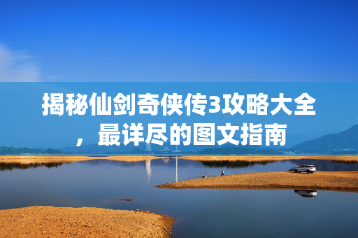 揭秘仙剑奇侠传3攻略大全，最详尽的图文指南