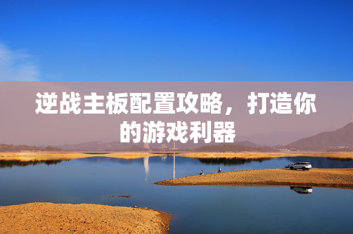 逆战主板配置攻略，打造你的游戏利器