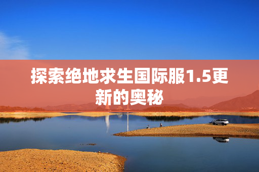 探索绝地求生国际服1.5更新的奥秘