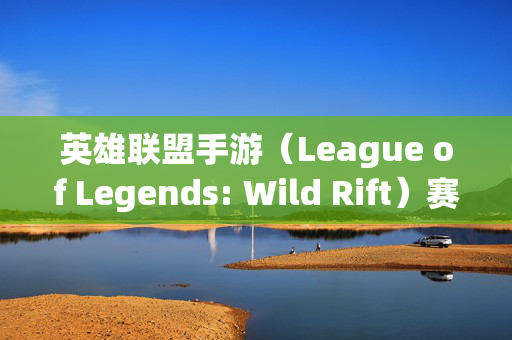英雄联盟手游（League of Legends: Wild Rift）赛区改革，新策略与挑战
