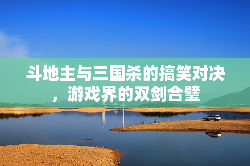 斗地主与三国杀的搞笑对决，游戏界的双剑合璧