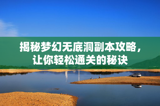 揭秘梦幻无底洞副本攻略，让你轻松通关的秘诀