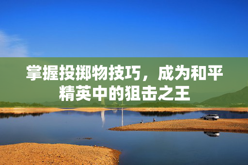 掌握投掷物技巧，成为和平精英中的狙击之王