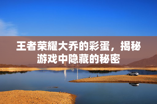 王者荣耀大乔的彩蛋，揭秘游戏中隐藏的秘密