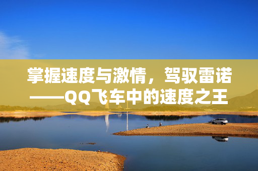 掌握速度与激情，驾驭雷诺——QQ飞车中的速度之王