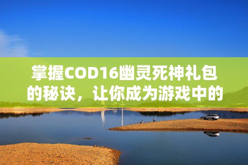 掌握COD16幽灵死神礼包的秘诀，让你成为游戏中的幽灵死神！