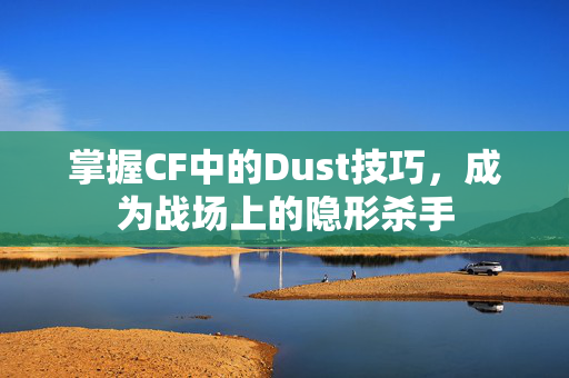 掌握CF中的Dust技巧，成为战场上的隐形杀手