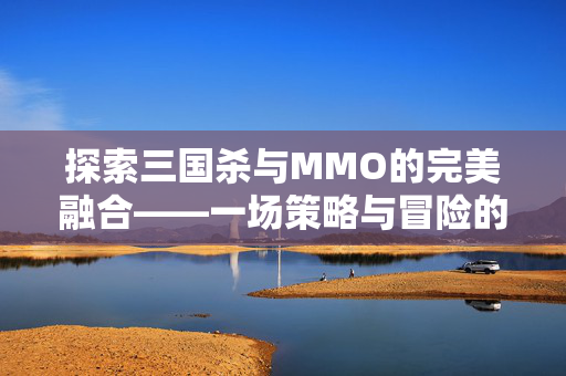 探索三国杀与MMO的完美融合——一场策略与冒险的盛宴