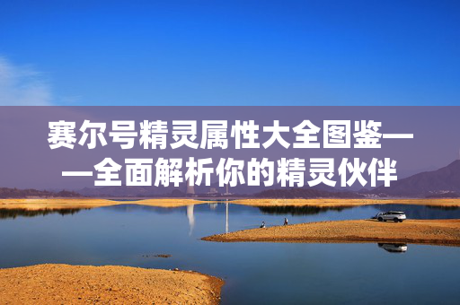 赛尔号精灵属性大全图鉴——全面解析你的精灵伙伴