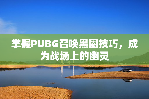 掌握PUBG召唤黑圈技巧，成为战场上的幽灵