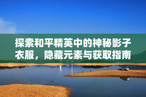 探索和平精英中的神秘影子衣服，隐藏元素与获取指南