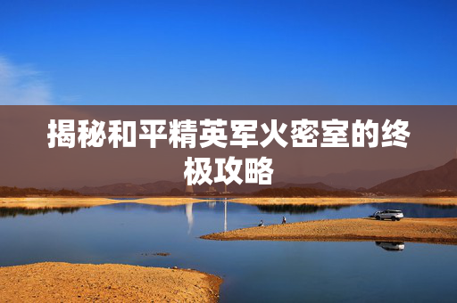 揭秘和平精英军火密室的终极攻略