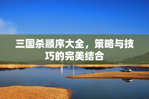 三国杀顺序大全，策略与技巧的完美结合
