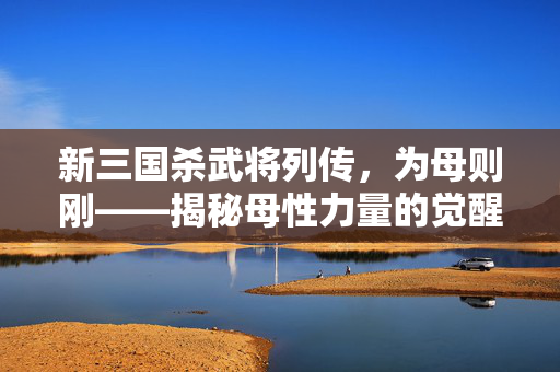 新三国杀武将列传，为母则刚——揭秘母性力量的觉醒