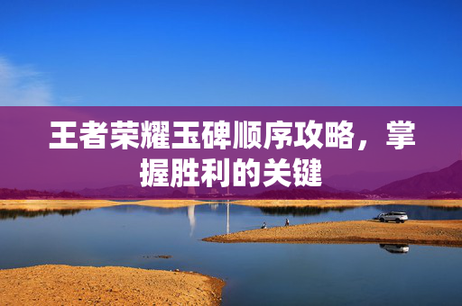 王者荣耀玉碑顺序攻略，掌握胜利的关键