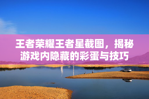 王者荣耀王者星截图，揭秘游戏内隐藏的彩蛋与技巧