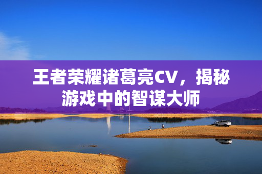 王者荣耀诸葛亮CV，揭秘游戏中的智谋大师