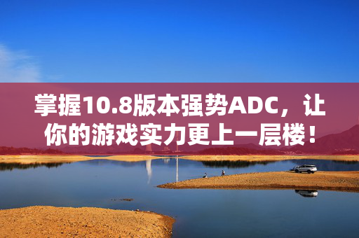 掌握10.8版本强势ADC，让你的游戏实力更上一层楼！