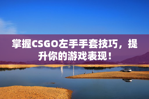 掌握CSGO左手手套技巧，提升你的游戏表现！