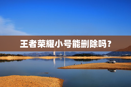王者荣耀小号能删除吗？