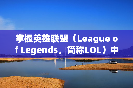 掌握英雄联盟（League of Legends，简称LOL）中的平A技巧，提升你的游戏体验