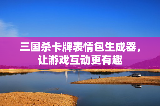 三国杀卡牌表情包生成器，让游戏互动更有趣