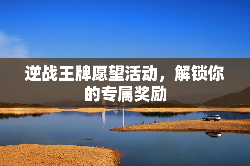 逆战王牌愿望活动，解锁你的专属奖励