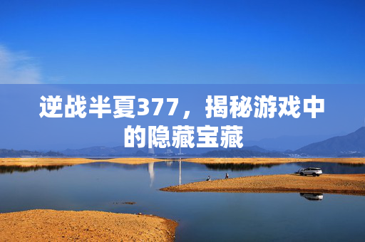 逆战半夏377，揭秘游戏中的隐藏宝藏