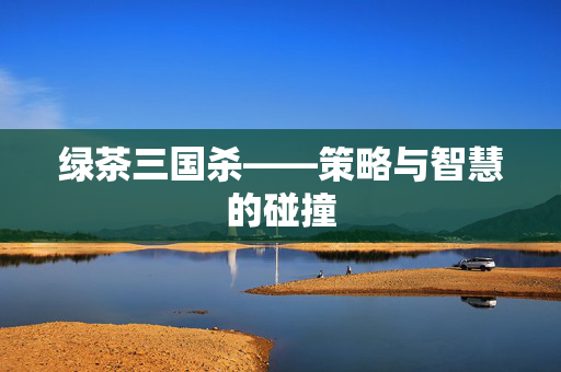 绿茶三国杀——策略与智慧的碰撞