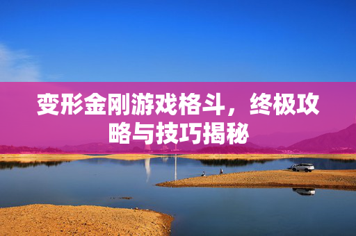 变形金刚游戏格斗，终极攻略与技巧揭秘