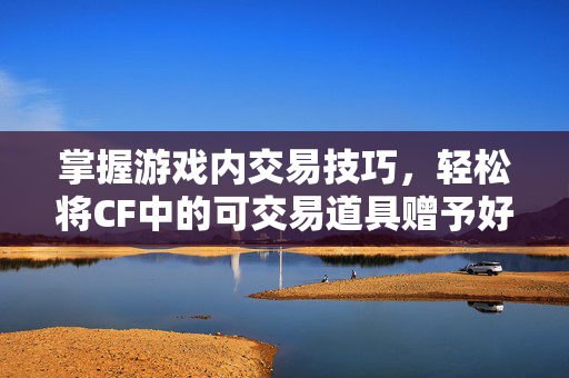 掌握游戏内交易技巧，轻松将CF中的可交易道具赠予好友