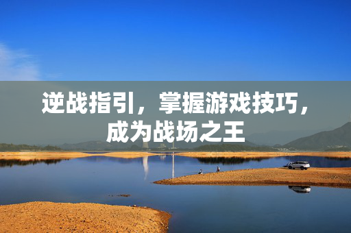 逆战指引，掌握游戏技巧，成为战场之王