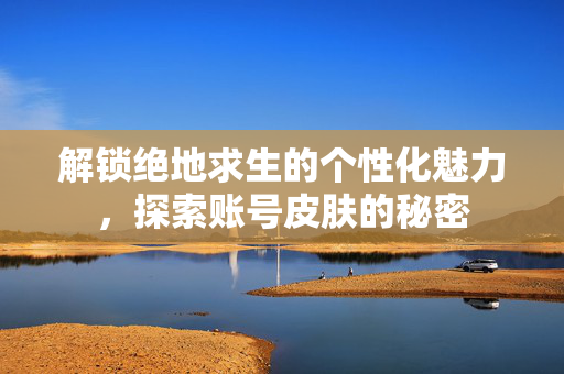 解锁绝地求生的个性化魅力，探索账号皮肤的秘密