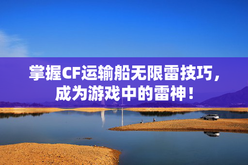 掌握CF运输船无限雷技巧，成为游戏中的雷神！