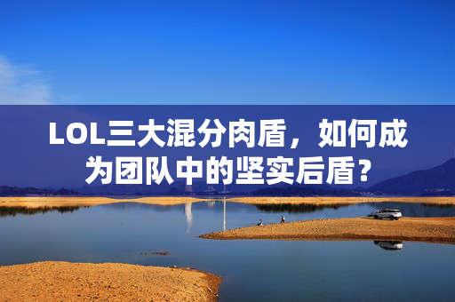 LOL三大混分肉盾，如何成为团队中的坚实后盾？