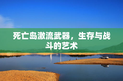 死亡岛激流武器，生存与战斗的艺术