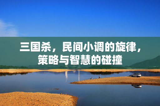 三国杀，民间小调的旋律，策略与智慧的碰撞